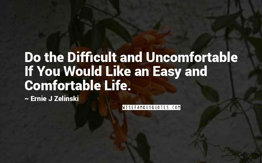 Ernie J Zelinski Quotes: Do the Difficult and Uncomfortable If You Would Like an Easy and Comfortable Life.