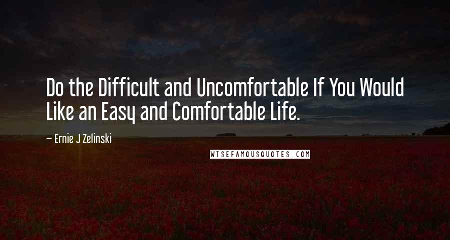 Ernie J Zelinski Quotes: Do the Difficult and Uncomfortable If You Would Like an Easy and Comfortable Life.