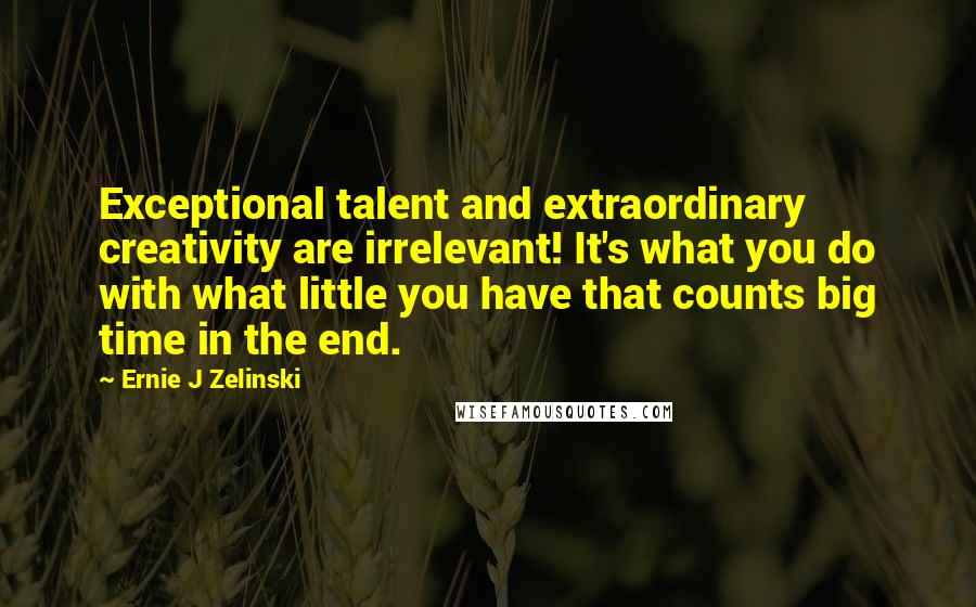 Ernie J Zelinski Quotes: Exceptional talent and extraordinary creativity are irrelevant! It's what you do with what little you have that counts big time in the end.