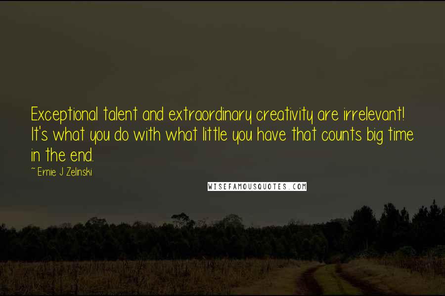 Ernie J Zelinski Quotes: Exceptional talent and extraordinary creativity are irrelevant! It's what you do with what little you have that counts big time in the end.