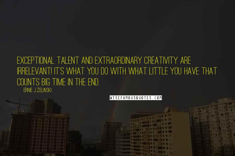 Ernie J Zelinski Quotes: Exceptional talent and extraordinary creativity are irrelevant! It's what you do with what little you have that counts big time in the end.