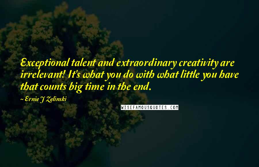 Ernie J Zelinski Quotes: Exceptional talent and extraordinary creativity are irrelevant! It's what you do with what little you have that counts big time in the end.
