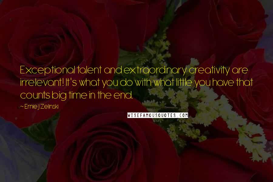 Ernie J Zelinski Quotes: Exceptional talent and extraordinary creativity are irrelevant! It's what you do with what little you have that counts big time in the end.
