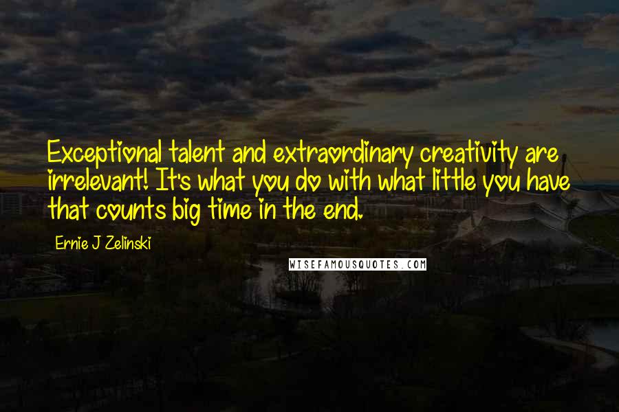 Ernie J Zelinski Quotes: Exceptional talent and extraordinary creativity are irrelevant! It's what you do with what little you have that counts big time in the end.