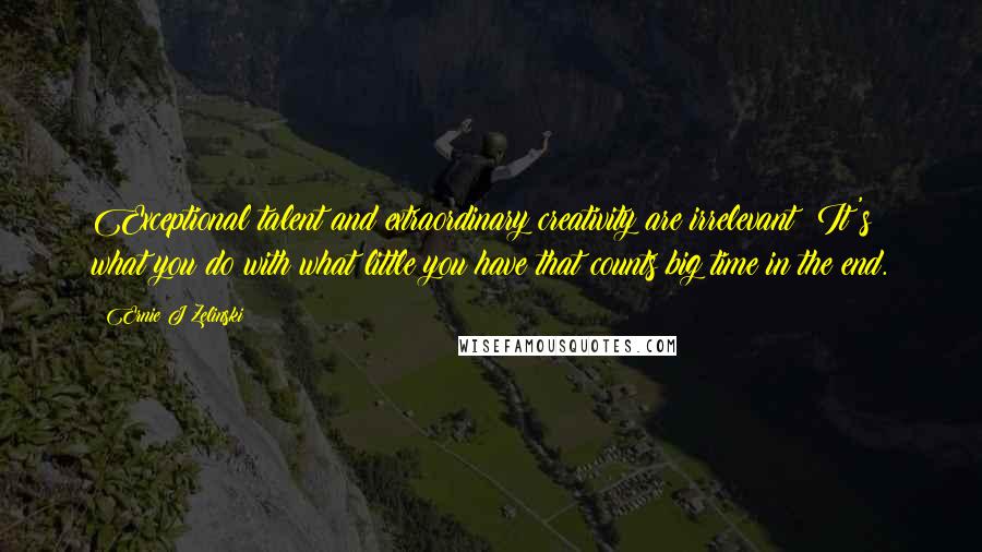 Ernie J Zelinski Quotes: Exceptional talent and extraordinary creativity are irrelevant! It's what you do with what little you have that counts big time in the end.