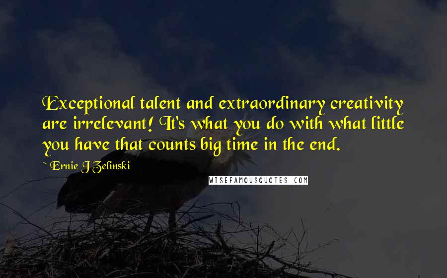 Ernie J Zelinski Quotes: Exceptional talent and extraordinary creativity are irrelevant! It's what you do with what little you have that counts big time in the end.