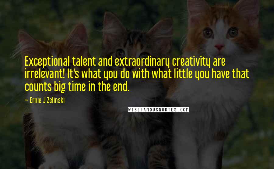 Ernie J Zelinski Quotes: Exceptional talent and extraordinary creativity are irrelevant! It's what you do with what little you have that counts big time in the end.