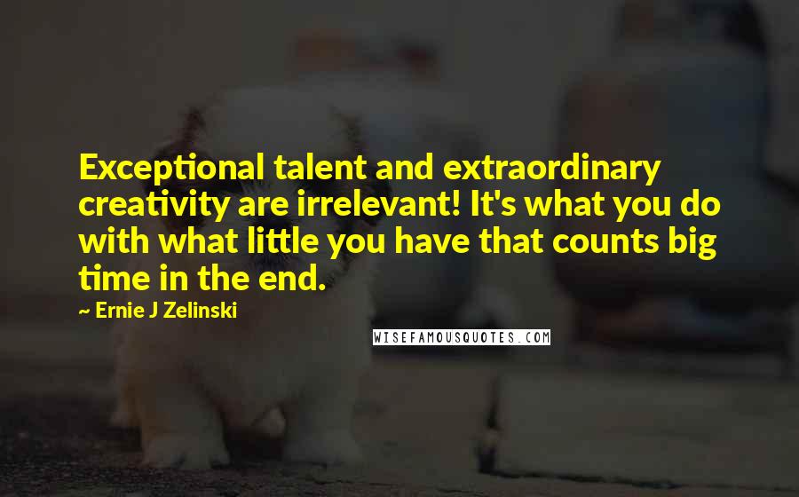 Ernie J Zelinski Quotes: Exceptional talent and extraordinary creativity are irrelevant! It's what you do with what little you have that counts big time in the end.