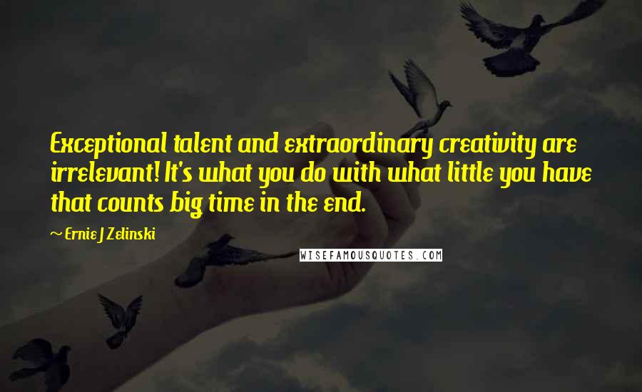 Ernie J Zelinski Quotes: Exceptional talent and extraordinary creativity are irrelevant! It's what you do with what little you have that counts big time in the end.