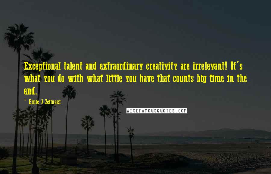 Ernie J Zelinski Quotes: Exceptional talent and extraordinary creativity are irrelevant! It's what you do with what little you have that counts big time in the end.