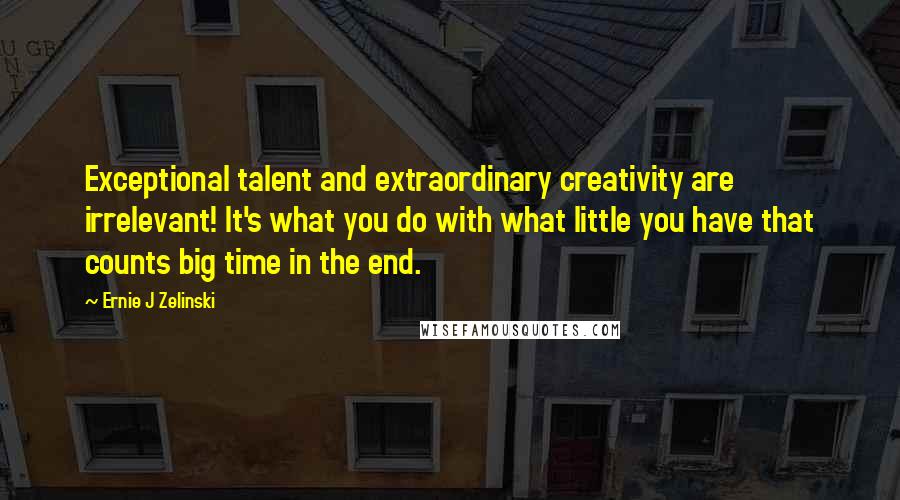 Ernie J Zelinski Quotes: Exceptional talent and extraordinary creativity are irrelevant! It's what you do with what little you have that counts big time in the end.