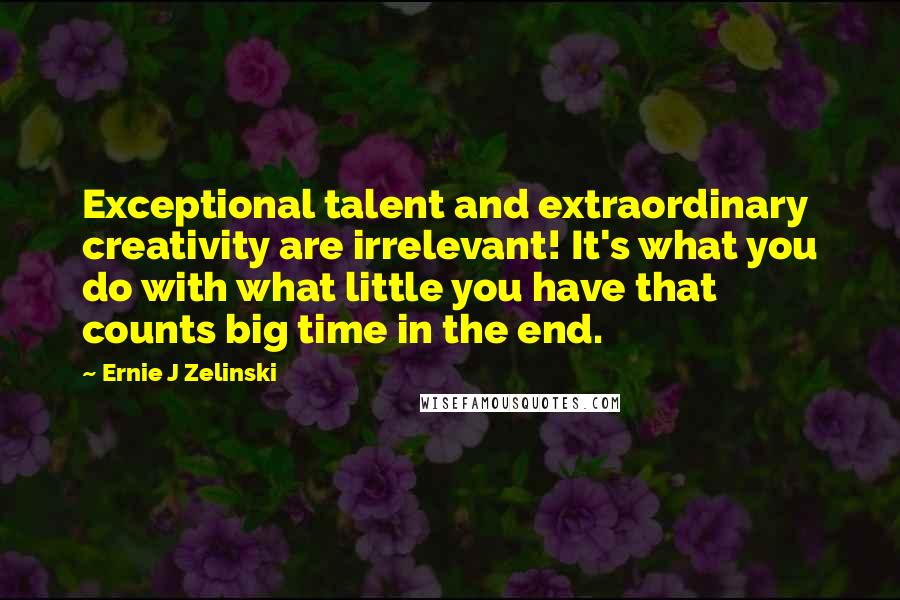 Ernie J Zelinski Quotes: Exceptional talent and extraordinary creativity are irrelevant! It's what you do with what little you have that counts big time in the end.