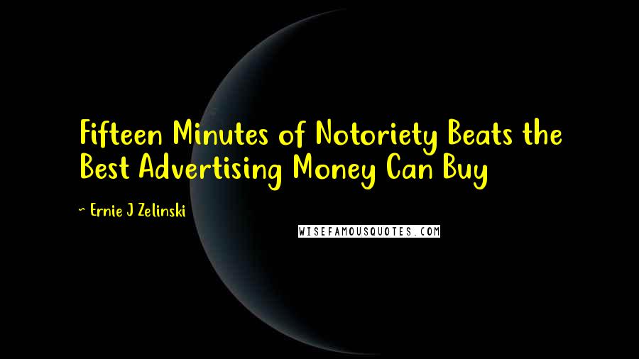 Ernie J Zelinski Quotes: Fifteen Minutes of Notoriety Beats the Best Advertising Money Can Buy