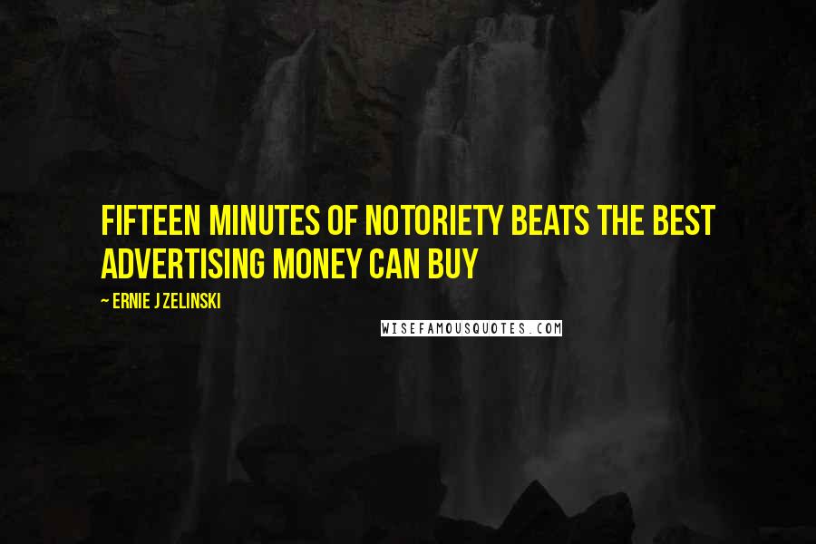 Ernie J Zelinski Quotes: Fifteen Minutes of Notoriety Beats the Best Advertising Money Can Buy