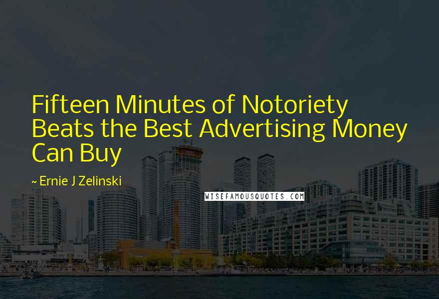 Ernie J Zelinski Quotes: Fifteen Minutes of Notoriety Beats the Best Advertising Money Can Buy