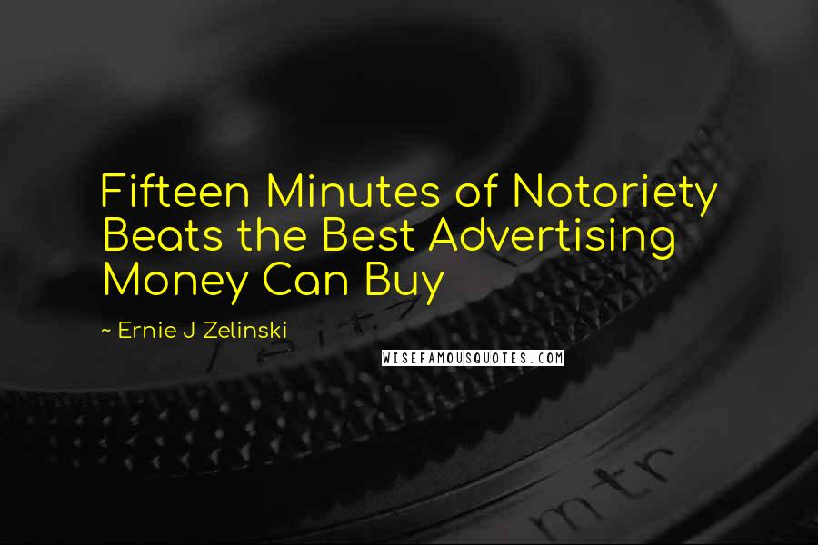 Ernie J Zelinski Quotes: Fifteen Minutes of Notoriety Beats the Best Advertising Money Can Buy