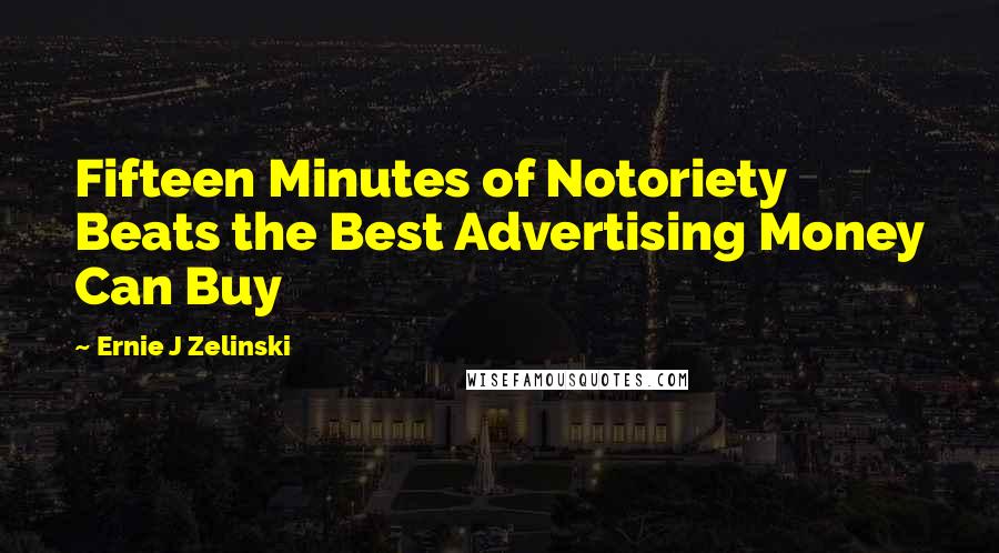 Ernie J Zelinski Quotes: Fifteen Minutes of Notoriety Beats the Best Advertising Money Can Buy