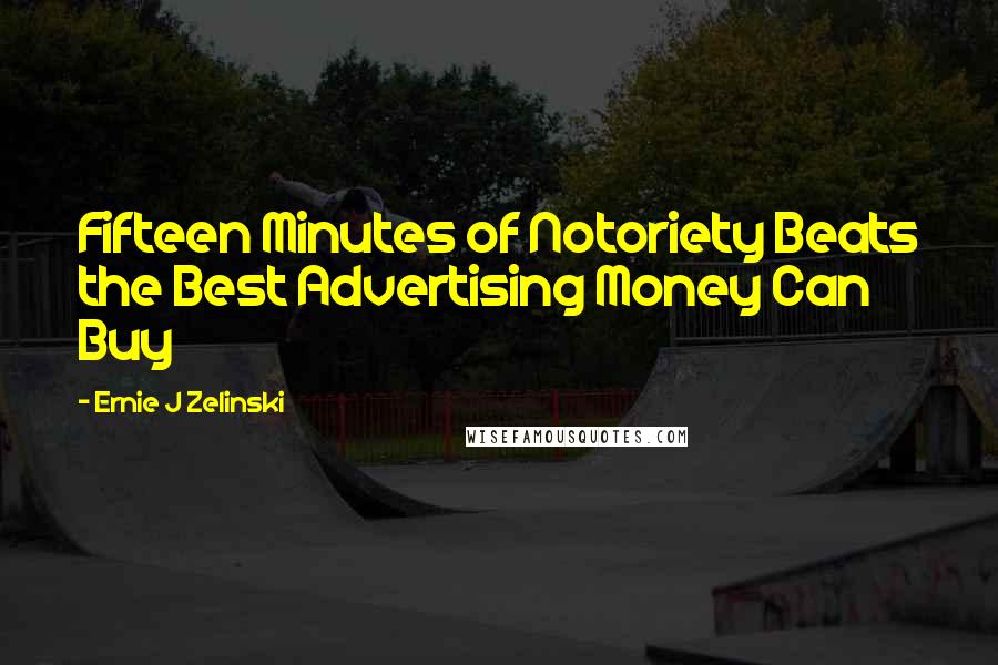 Ernie J Zelinski Quotes: Fifteen Minutes of Notoriety Beats the Best Advertising Money Can Buy