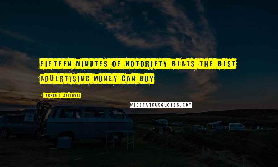 Ernie J Zelinski Quotes: Fifteen Minutes of Notoriety Beats the Best Advertising Money Can Buy