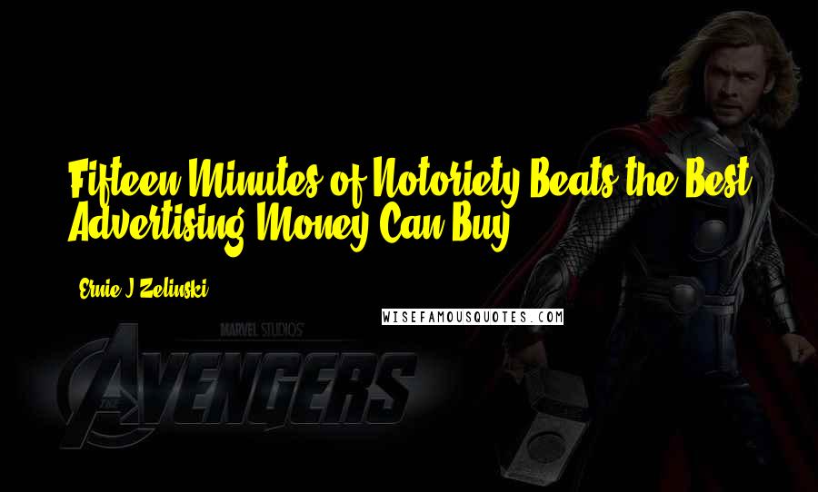 Ernie J Zelinski Quotes: Fifteen Minutes of Notoriety Beats the Best Advertising Money Can Buy