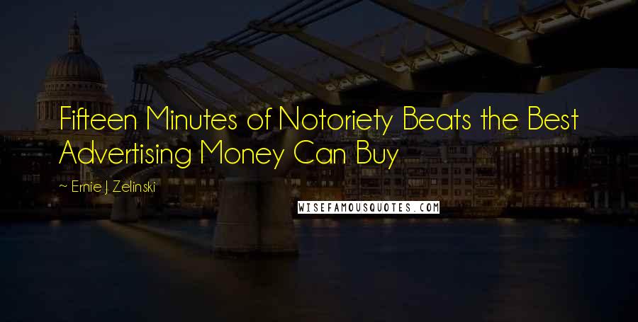 Ernie J Zelinski Quotes: Fifteen Minutes of Notoriety Beats the Best Advertising Money Can Buy