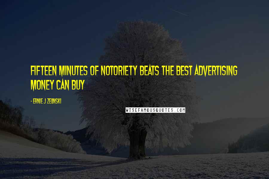 Ernie J Zelinski Quotes: Fifteen Minutes of Notoriety Beats the Best Advertising Money Can Buy