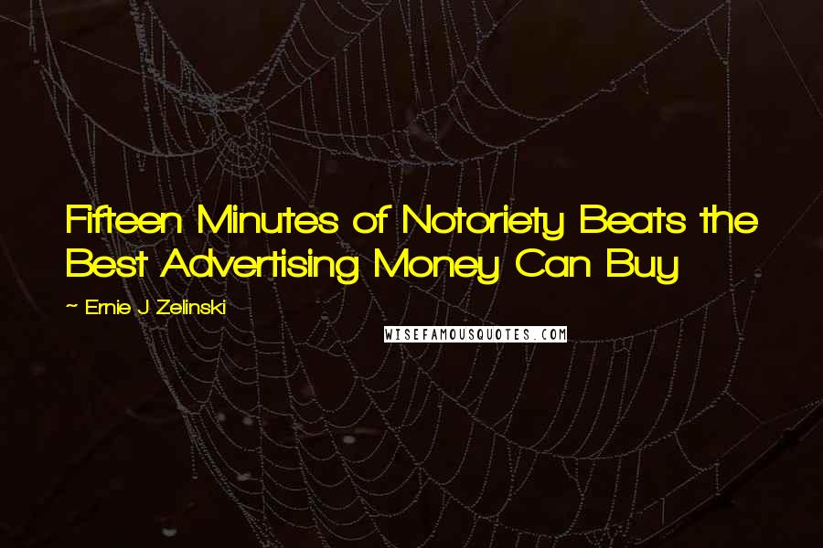 Ernie J Zelinski Quotes: Fifteen Minutes of Notoriety Beats the Best Advertising Money Can Buy