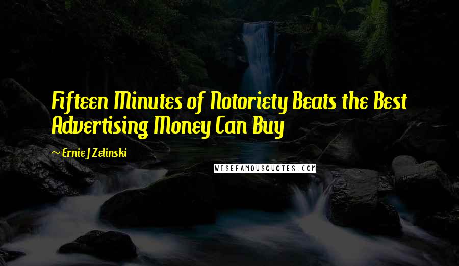 Ernie J Zelinski Quotes: Fifteen Minutes of Notoriety Beats the Best Advertising Money Can Buy