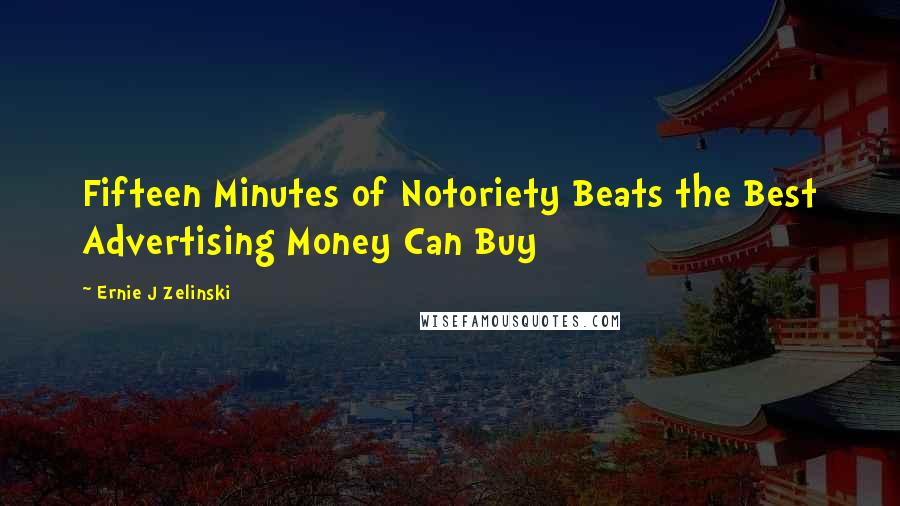 Ernie J Zelinski Quotes: Fifteen Minutes of Notoriety Beats the Best Advertising Money Can Buy