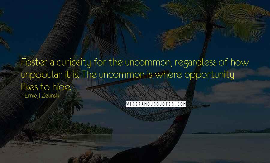 Ernie J Zelinski Quotes: Foster a curiosity for the uncommon, regardless of how unpopular it is. The uncommon is where opportunity likes to hide.