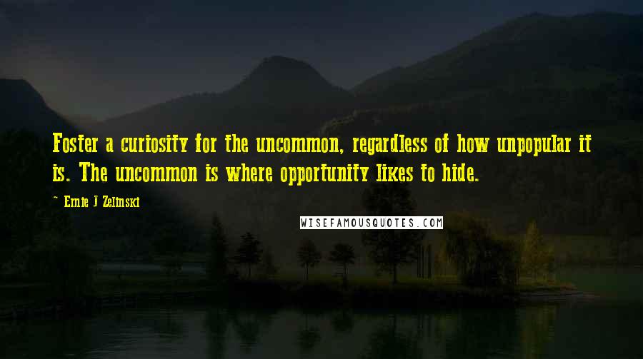 Ernie J Zelinski Quotes: Foster a curiosity for the uncommon, regardless of how unpopular it is. The uncommon is where opportunity likes to hide.