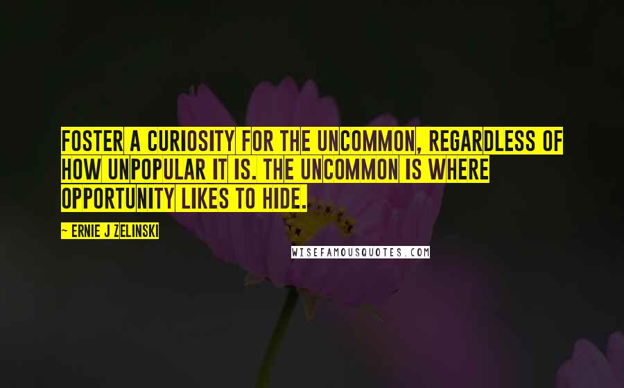 Ernie J Zelinski Quotes: Foster a curiosity for the uncommon, regardless of how unpopular it is. The uncommon is where opportunity likes to hide.