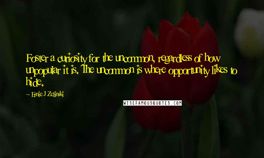 Ernie J Zelinski Quotes: Foster a curiosity for the uncommon, regardless of how unpopular it is. The uncommon is where opportunity likes to hide.