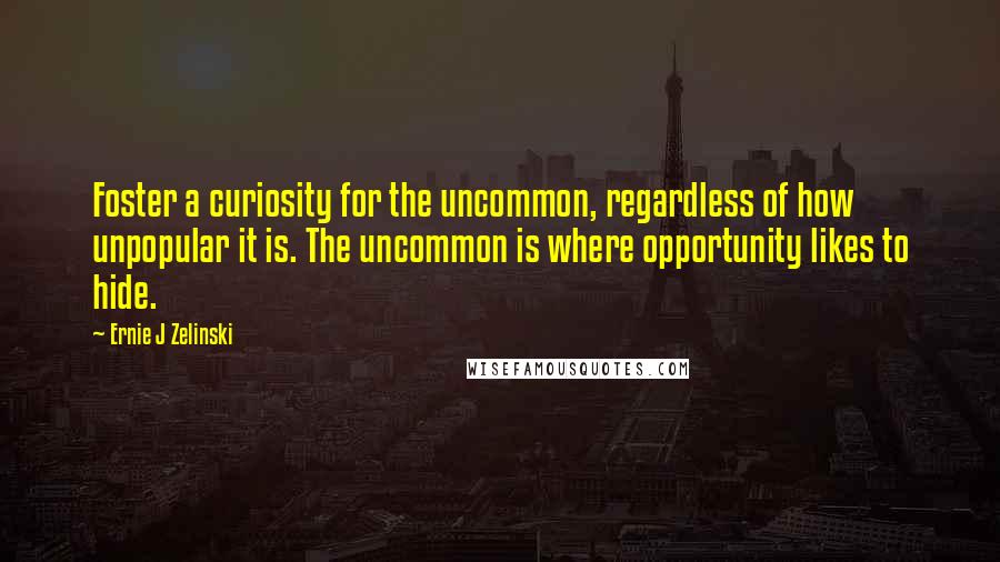 Ernie J Zelinski Quotes: Foster a curiosity for the uncommon, regardless of how unpopular it is. The uncommon is where opportunity likes to hide.
