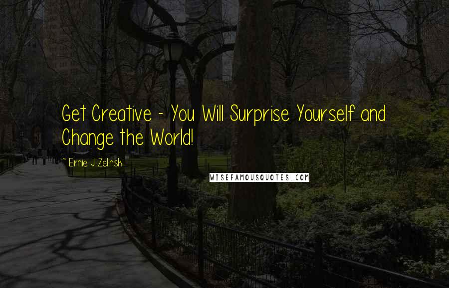 Ernie J Zelinski Quotes: Get Creative - You Will Surprise Yourself and Change the World!