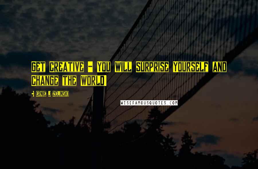 Ernie J Zelinski Quotes: Get Creative - You Will Surprise Yourself and Change the World!