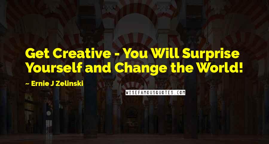 Ernie J Zelinski Quotes: Get Creative - You Will Surprise Yourself and Change the World!