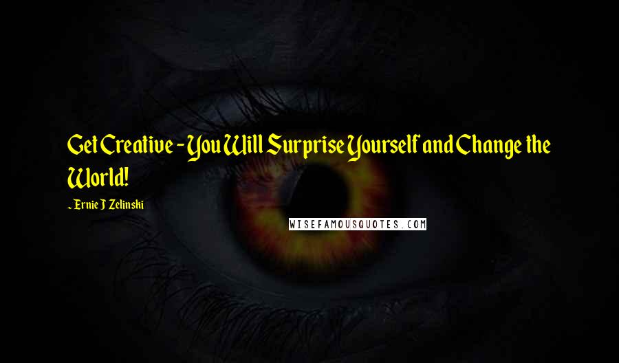 Ernie J Zelinski Quotes: Get Creative - You Will Surprise Yourself and Change the World!