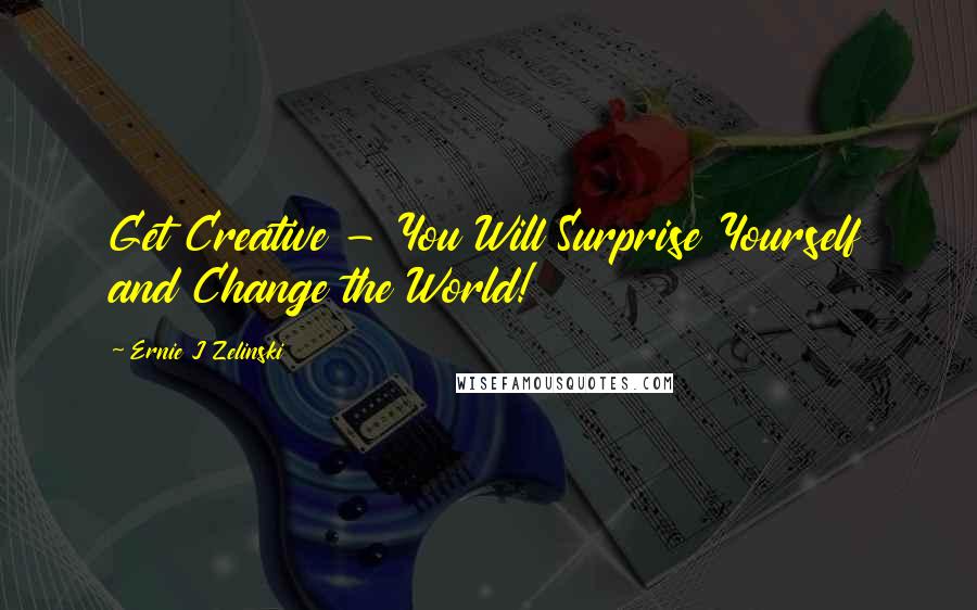 Ernie J Zelinski Quotes: Get Creative - You Will Surprise Yourself and Change the World!