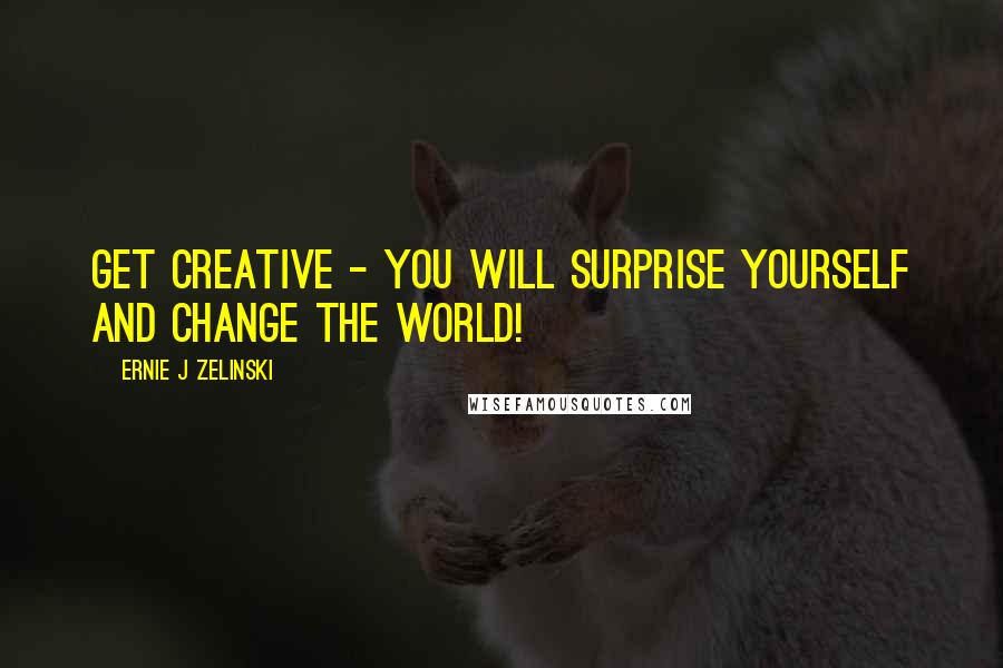 Ernie J Zelinski Quotes: Get Creative - You Will Surprise Yourself and Change the World!