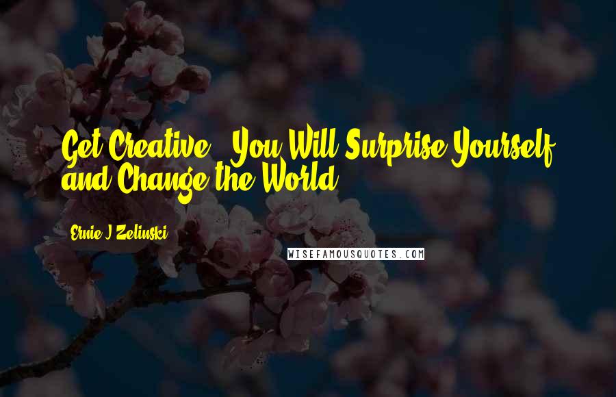 Ernie J Zelinski Quotes: Get Creative - You Will Surprise Yourself and Change the World!