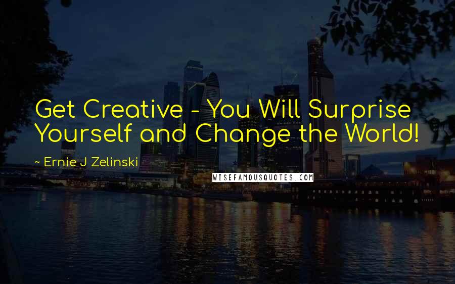 Ernie J Zelinski Quotes: Get Creative - You Will Surprise Yourself and Change the World!