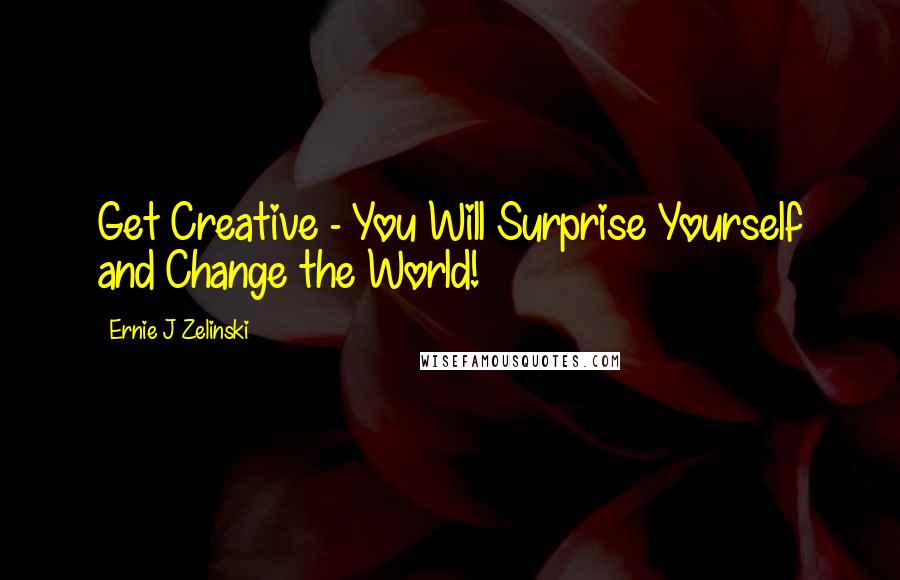 Ernie J Zelinski Quotes: Get Creative - You Will Surprise Yourself and Change the World!