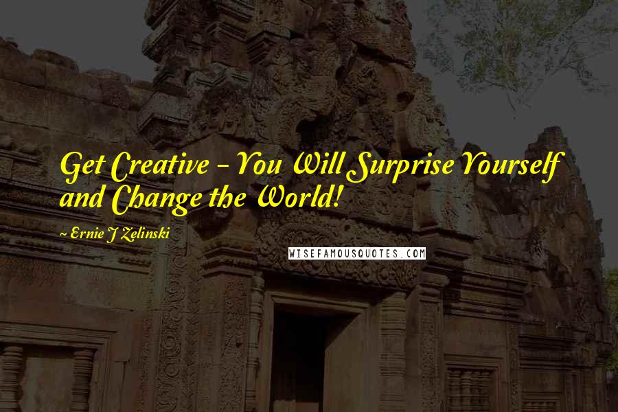 Ernie J Zelinski Quotes: Get Creative - You Will Surprise Yourself and Change the World!