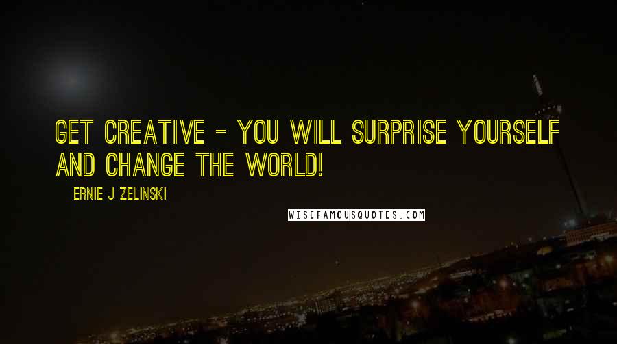 Ernie J Zelinski Quotes: Get Creative - You Will Surprise Yourself and Change the World!