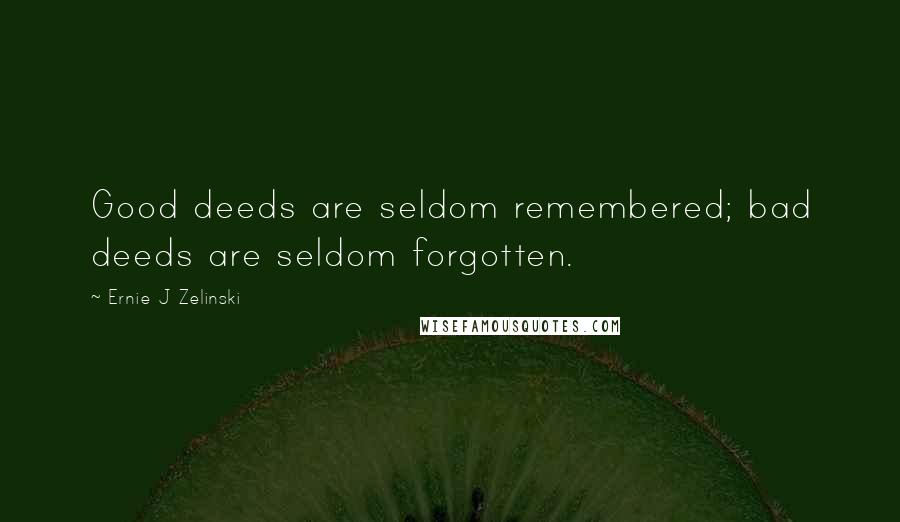 Ernie J Zelinski Quotes: Good deeds are seldom remembered; bad deeds are seldom forgotten.