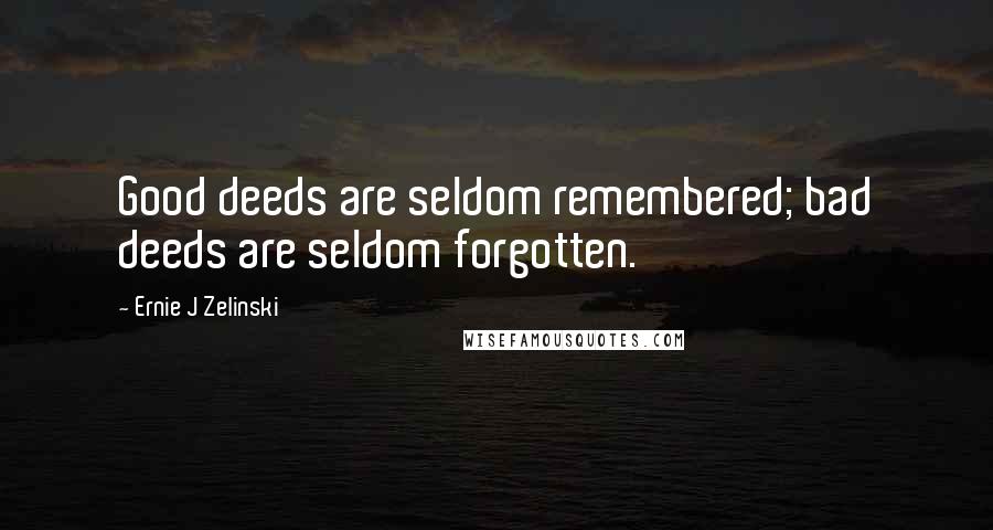 Ernie J Zelinski Quotes: Good deeds are seldom remembered; bad deeds are seldom forgotten.