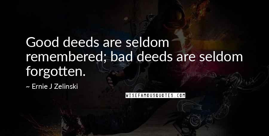Ernie J Zelinski Quotes: Good deeds are seldom remembered; bad deeds are seldom forgotten.