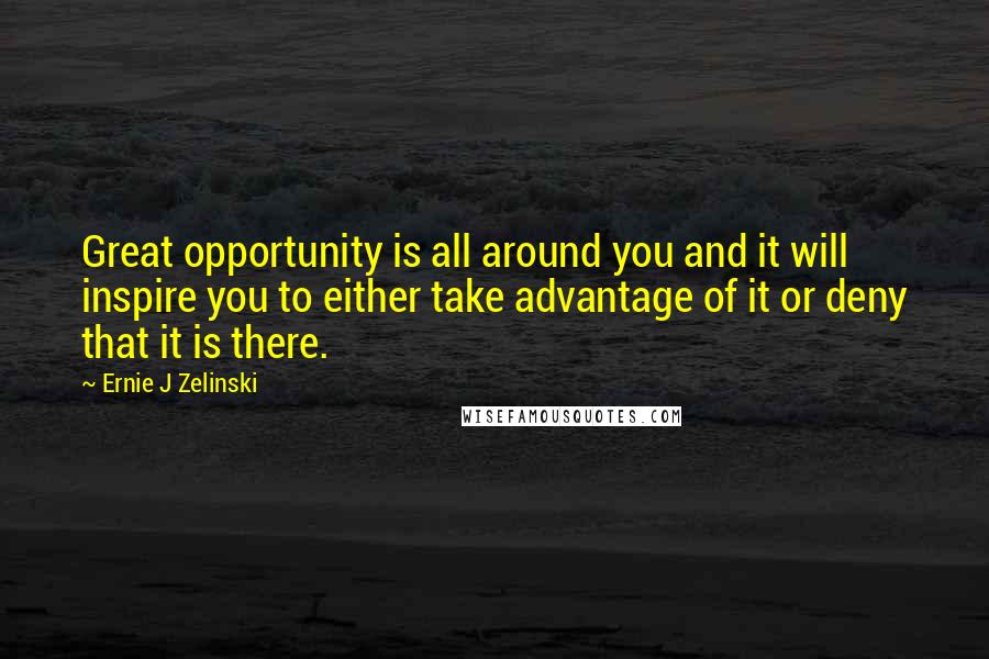 Ernie J Zelinski Quotes: Great opportunity is all around you and it will inspire you to either take advantage of it or deny that it is there.
