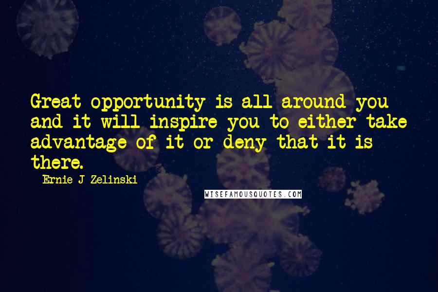 Ernie J Zelinski Quotes: Great opportunity is all around you and it will inspire you to either take advantage of it or deny that it is there.